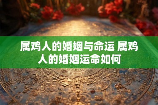 属鸡人的婚姻与命运 属鸡人的婚姻运命如何
