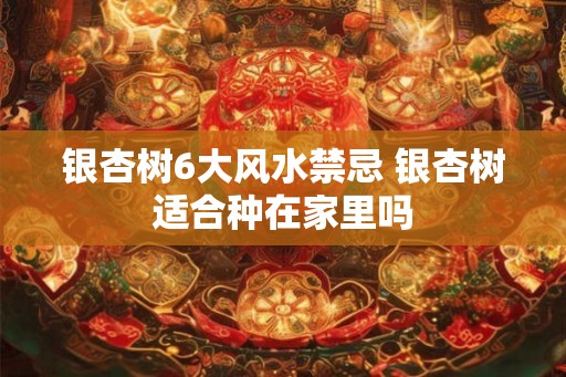 银杏树6大风水禁忌 银杏树适合种在家里吗 银杏树6大风水禁忌 银杏树适合种在家里吗