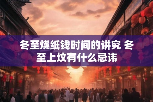 冬至烧纸钱时间的讲究 冬至上坟有什么忌讳