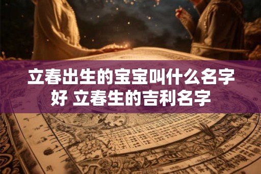 立春出生的宝宝叫什么名字好 立春生的吉利名字