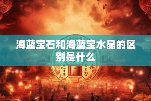 海蓝宝石和海蓝宝水晶的区别是什么