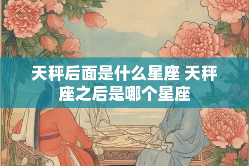 天秤后面是什么星座 天秤座之后是哪个星座