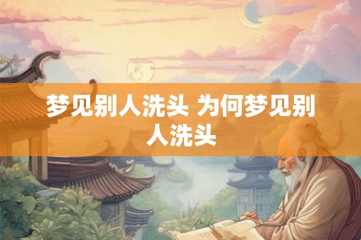 梦见别人洗头 为何梦见别人洗头