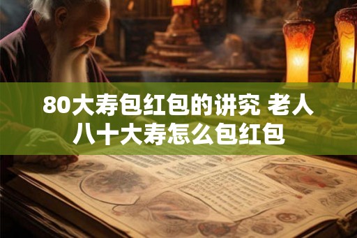 80大寿包红包的讲究 老人八十大寿怎么包红包