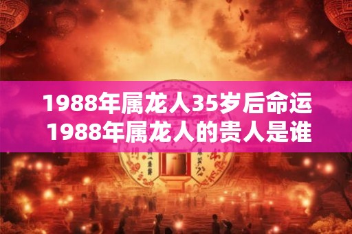 1988年属龙人35岁后命运 1988年属龙人的贵人是谁