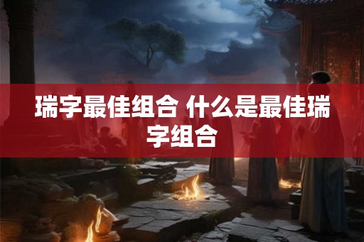 瑞字最佳组合 什么是最佳瑞字组合