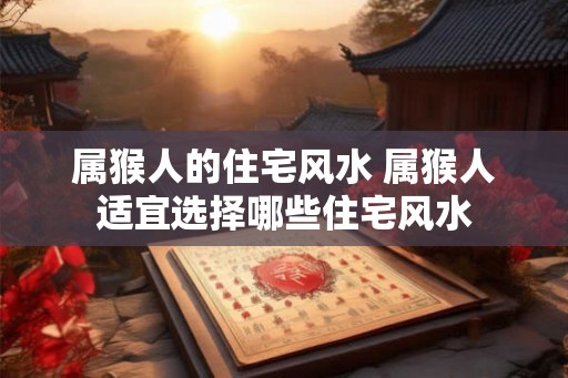 属猴人的住宅风水 属猴人适宜选择哪些住宅风水