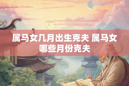 属马女几月出生克夫 属马女哪些月份克夫