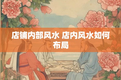 店铺内部风水 店内风水如何布局 店铺内部风水 店内风水如何布局