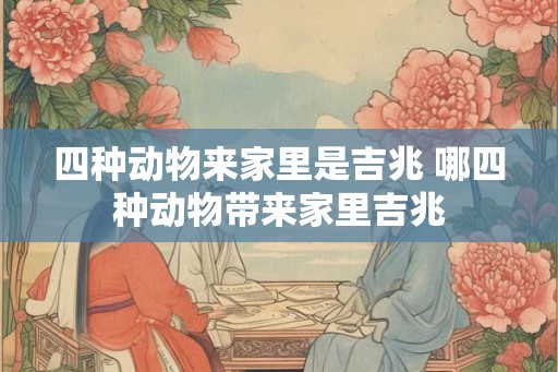 四种动物来家里是吉兆 哪四种动物带来家里吉兆