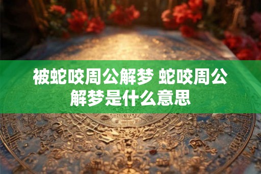 被蛇咬周公解梦 蛇咬周公解梦是什么意思 被蛇咬周公解梦 蛇咬周公解梦是什么意思