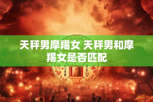 天秤男摩羯女 天秤男和摩羯女是否匹配