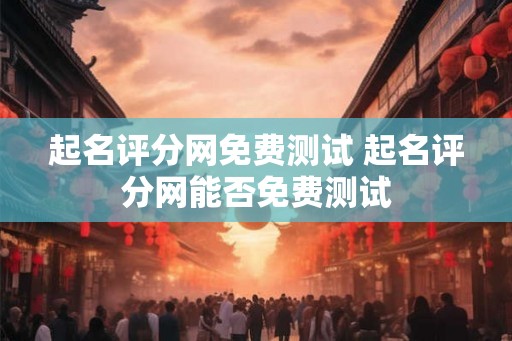 起名评分网免费测试 起名评分网能否免费测试