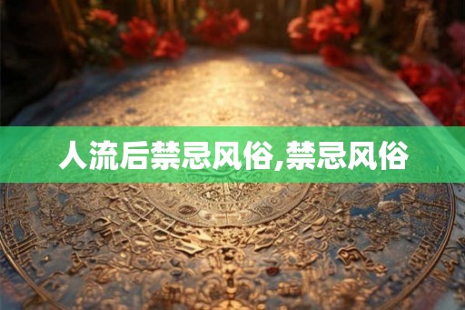 人流后禁忌风俗,禁忌风俗