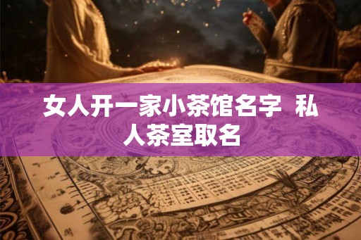 女人开一家小茶馆名字  私人茶室取名