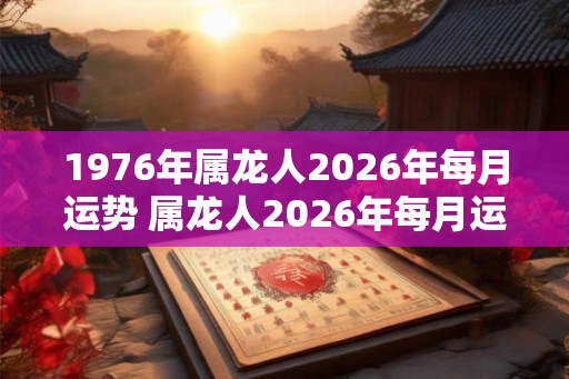 1976年属龙人2026年每月运势 属龙人2026年每月运势如何