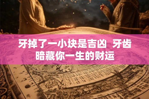 牙掉了一小块是吉凶 牙齿暗藏你一生的财运 牙掉了一小块是吉凶 牙齿暗藏你一生的财运