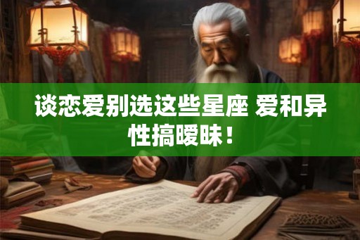 谈恋爱别选这些星座 爱和异性搞暧昧！