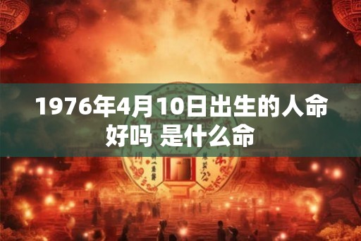 1976年4月10日出生的人命好吗 是什么命 1976年4月10日出生的人命好吗 是什么命