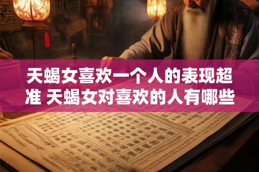 天蝎女喜欢一个人的表现超准 天蝎女对喜欢的人有哪些明显表现