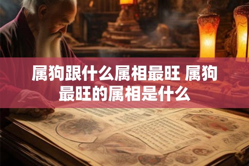 属狗跟什么属相最旺 属狗最旺的属相是什么