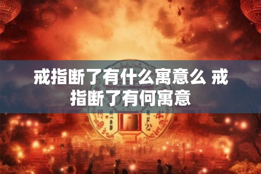 戒指断了有什么寓意么 戒指断了有何寓意