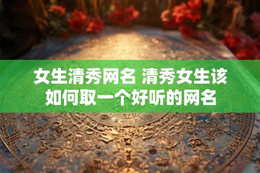 女生清秀网名 清秀女生该如何取一个好听的网名