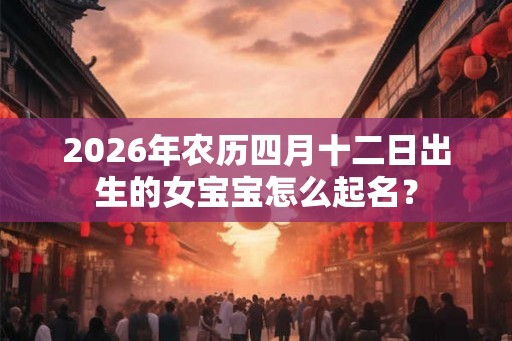 2026年农历四月十二日出生的女宝宝怎么起名？