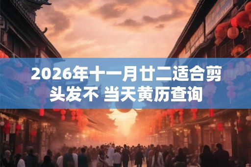 2026年十一月廿二适合剪头发不 当天黄历查询 2026年十一月廿二适合剪头发不 当天黄历查询