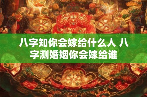 八字知你会嫁给什么人 八字测婚姻你会嫁给谁