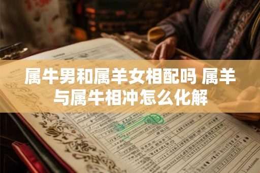 属牛男和属羊女相配吗 属羊与属牛相冲怎么化解 属牛男和属羊女相配吗 属羊与属牛相冲怎么化解