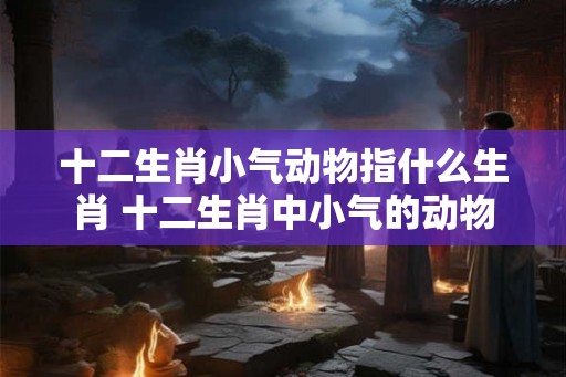 十二生肖小气动物指什么生肖 十二生肖中小气的动物