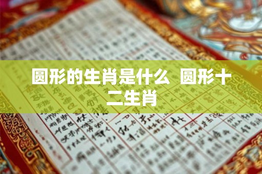 圆形的生肖是什么  圆形十二生肖
