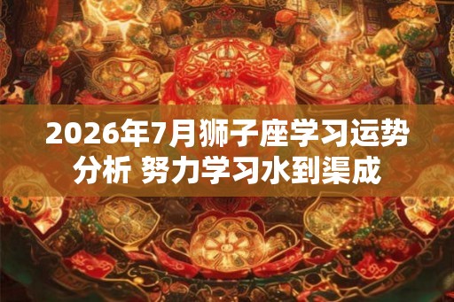 2026年7月狮子座学习运势分析 努力学习水到渠成 2026年7月狮子座学习运势分析 努力学习水到渠成