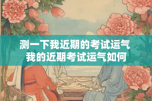 测一下我近期的考试运气 我的近期考试运气如何