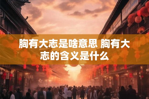 胸有大志是啥意思 胸有大志的含义是什么