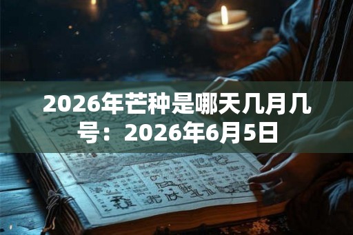 2026年芒种是哪天几月几号：2026年6月5日