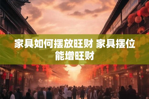 家具如何摆放旺财 家具摆位能增旺财
