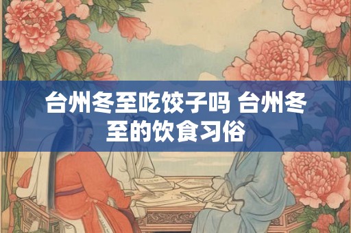 台州冬至吃饺子吗 台州冬至的饮食习俗