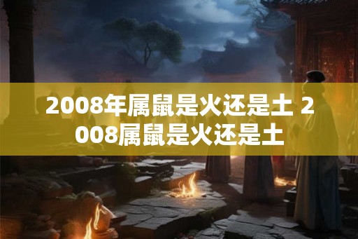 2008年属鼠是火还是土 2008属鼠是火还是土
