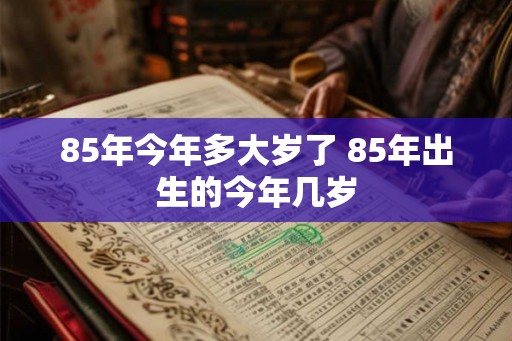 85年今年多大岁了 85年出生的今年几岁