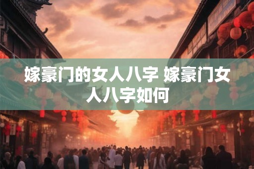 嫁豪门的女人八字 嫁豪门女人八字如何 嫁豪门的女人八字 嫁豪门女人八字如何