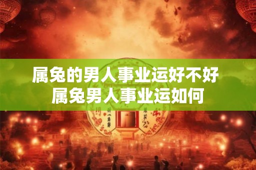 属兔的男人事业运好不好 属兔男人事业运如何