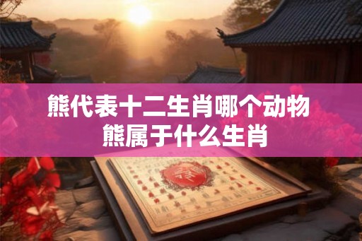 熊代表十二生肖哪个动物  熊属于什么生肖