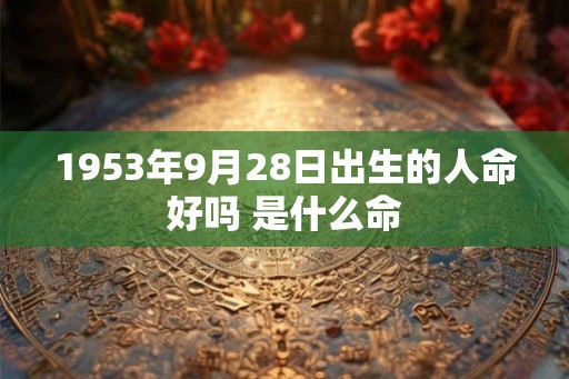 1953年9月28日出生的人命好吗 是什么命 1953年9月28日出生的人命好吗 是什么命
