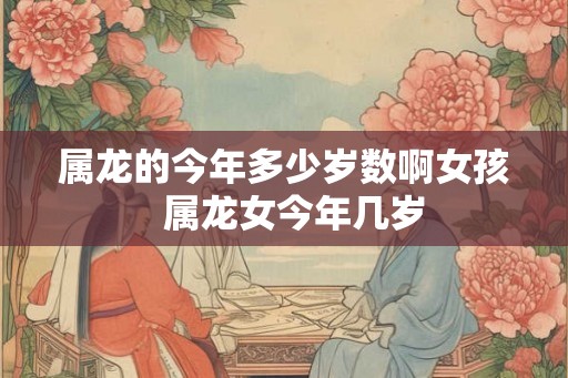 属龙的今年多少岁数啊女孩  属龙女今年几岁