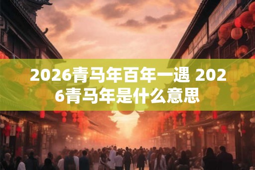 2026青马年百年一遇 2026青马年是什么意思