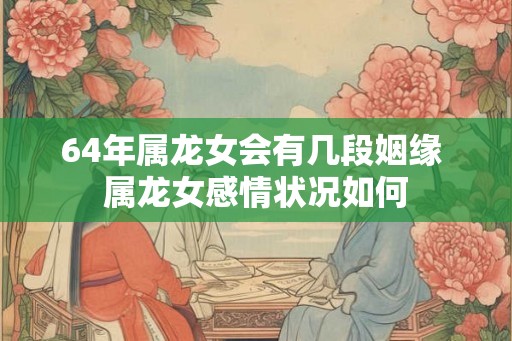64年属龙女会有几段姻缘 属龙女感情状况如何 64年属龙女会有几段姻缘 属龙女感情状况如何