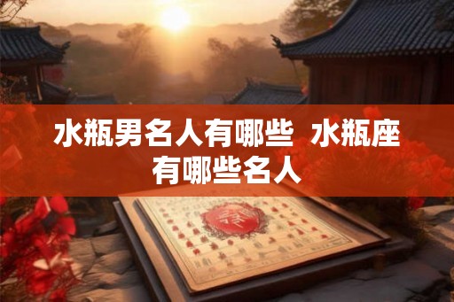 水瓶男名人有哪些  水瓶座有哪些名人