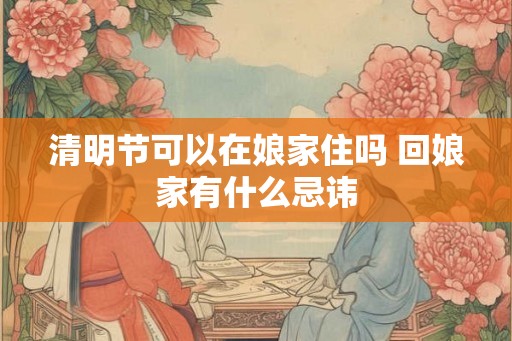 清明节可以在娘家住吗 回娘家有什么忌讳